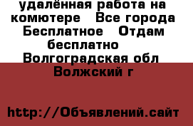 удалённая работа на комютере - Все города Бесплатное » Отдам бесплатно   . Волгоградская обл.,Волжский г.